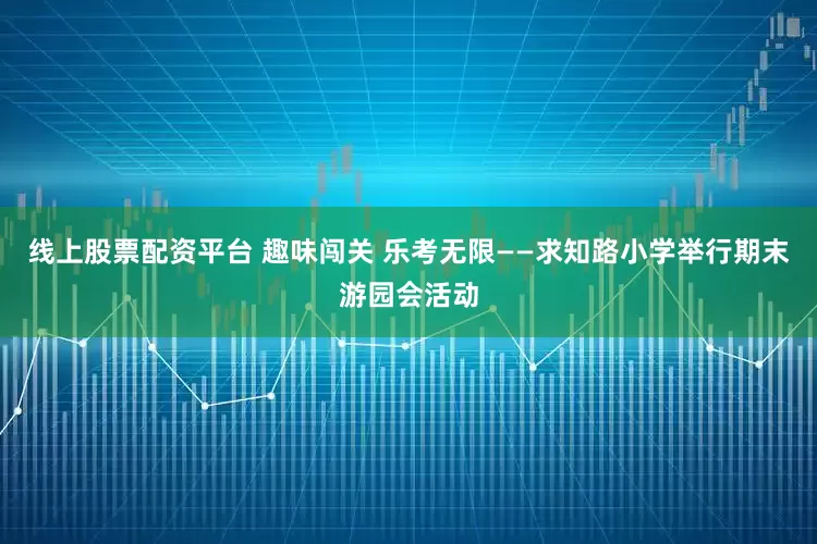 线上股票配资平台 趣味闯关 乐考无限——求知路小学举行期末游园会活动