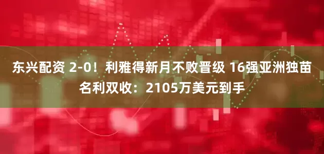 东兴配资 2-0！利雅得新月不败晋级 16强亚洲独苗名利双收：2105万美元到手