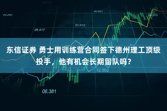 东信证券 勇士用训练营合同签下德州理工顶级投手，他有机会长期留队吗？