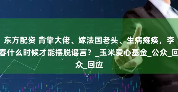 东方配资 背靠大佬、嫁法国老头、生病瘫痪，李宇春什么时候才能摆脱谣言？_玉米爱心基金_公众_回应