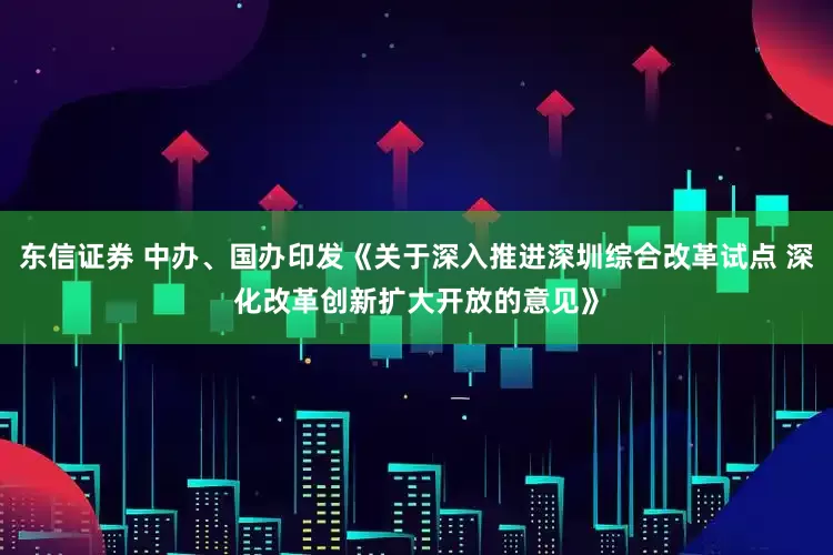 东信证券 中办、国办印发《关于深入推进深圳综合改革试点 深化改革创新扩大开放的意见》
