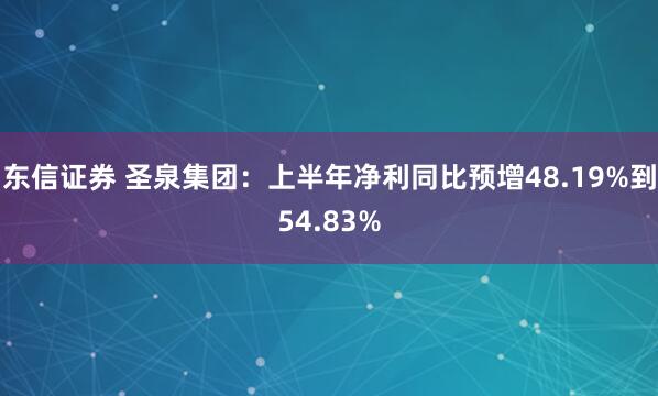 东信证券 圣泉集团：上半年净利同比预增48.19%到54.83%