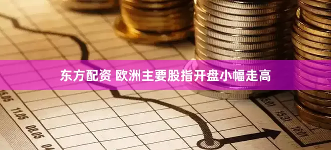 东方配资 欧洲主要股指开盘小幅走高