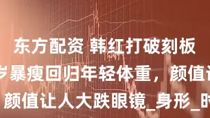 东方配资 韩红打破刻板印象，54岁暴瘦回归年轻体重，颜值让人大跌眼镜_身形_时候_节目