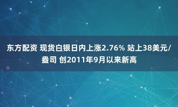 东方配资 现货白银日内上涨2.76% 站上38美元/盎司 创2011年9月以来新高