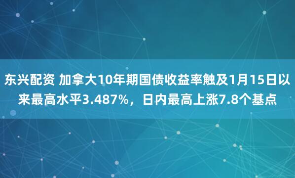 东兴配资 加拿大10年期国债收益率触及1月15日以来最高水平3.487%，日内最高上涨7.8个基点