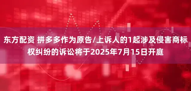 东方配资 拼多多作为原告/上诉人的1起涉及侵害商标权纠纷的诉讼将于2025年7月15日开庭