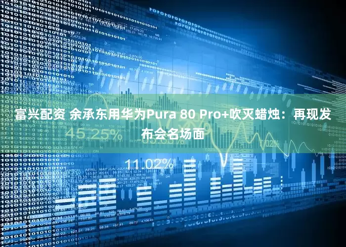 富兴配资 余承东用华为Pura 80 Pro+吹灭蜡烛：再现发布会名场面