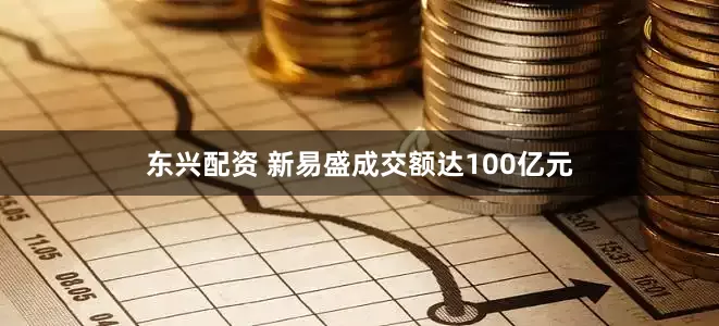 东兴配资 新易盛成交额达100亿元