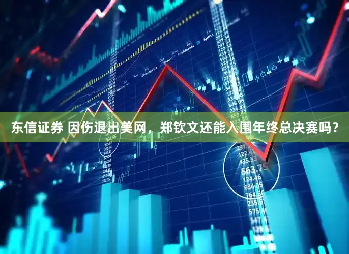 东信证券 因伤退出美网，郑钦文还能入围年终总决赛吗？