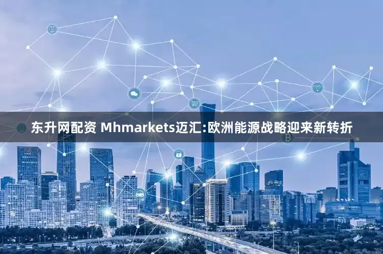 东升网配资 Mhmarkets迈汇:欧洲能源战略迎来新转折