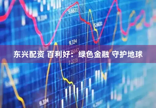 东兴配资 百利好：绿色金融 守护地球