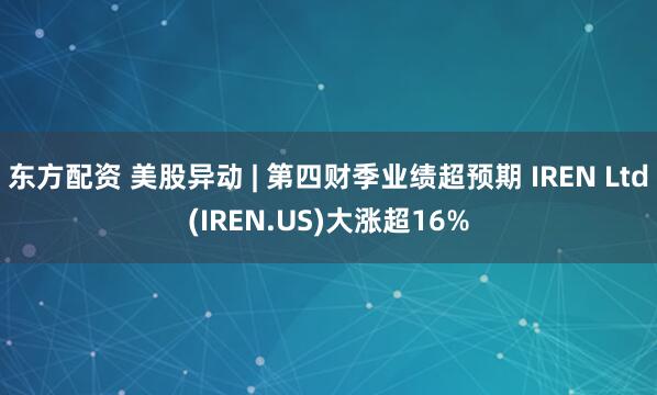 东方配资 美股异动 | 第四财季业绩超预期 IREN Ltd(IREN.US)大涨超16%