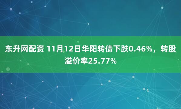 东升网配资 11月12日华阳转债下跌0.46%，转股溢价率25.77%