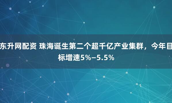 东升网配资 珠海诞生第二个超千亿产业集群，今年目标增速5%—5.5%