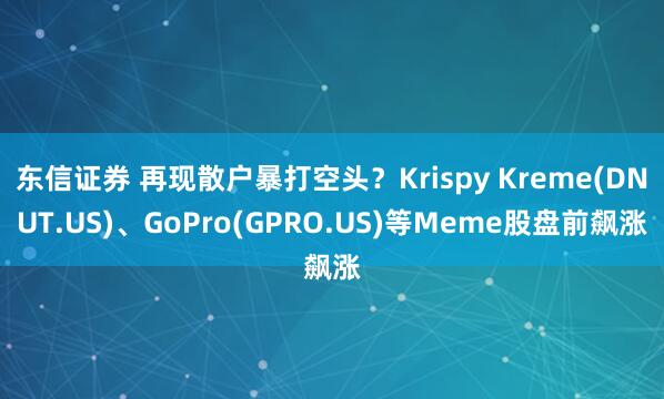 东信证券 再现散户暴打空头？Krispy Kreme(DNUT.US)、GoPro(GPRO.US)等Meme股盘前飙涨