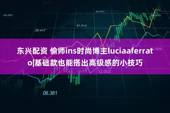 东兴配资 偷师ins时尚博主luciaaferrato|基础款也能搭出高级感的小技巧