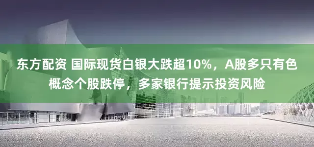 东方配资 国际现货白银大跌超10%，A股多只有色概念个股跌停，多家银行提示投资风险