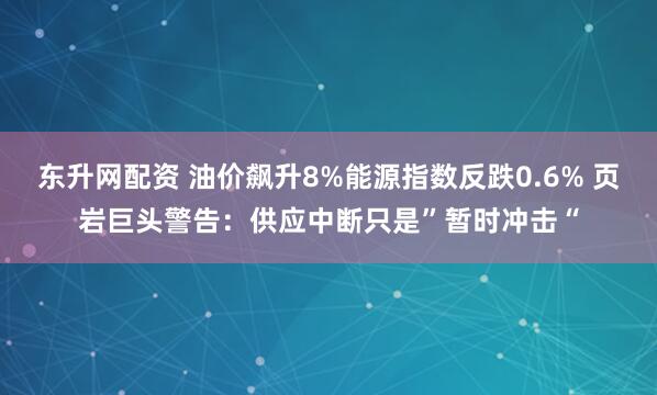 东升网配资 油价飙升8%能源指数反跌0.6% 页岩巨头警告：供应中断只是”暂时冲击“