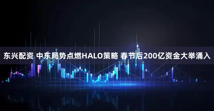 东兴配资 中东局势点燃HALO策略 春节后200亿资金大举涌入