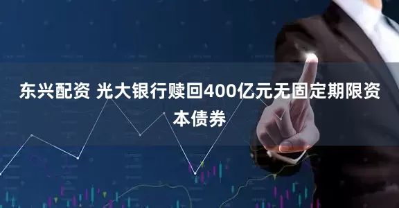 东兴配资 光大银行赎回400亿元无固定期限资本债券