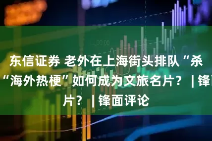 东信证券 老外在上海街头排队“杀羊”，“海外热梗”如何成为文旅名片？ | 锋面评论