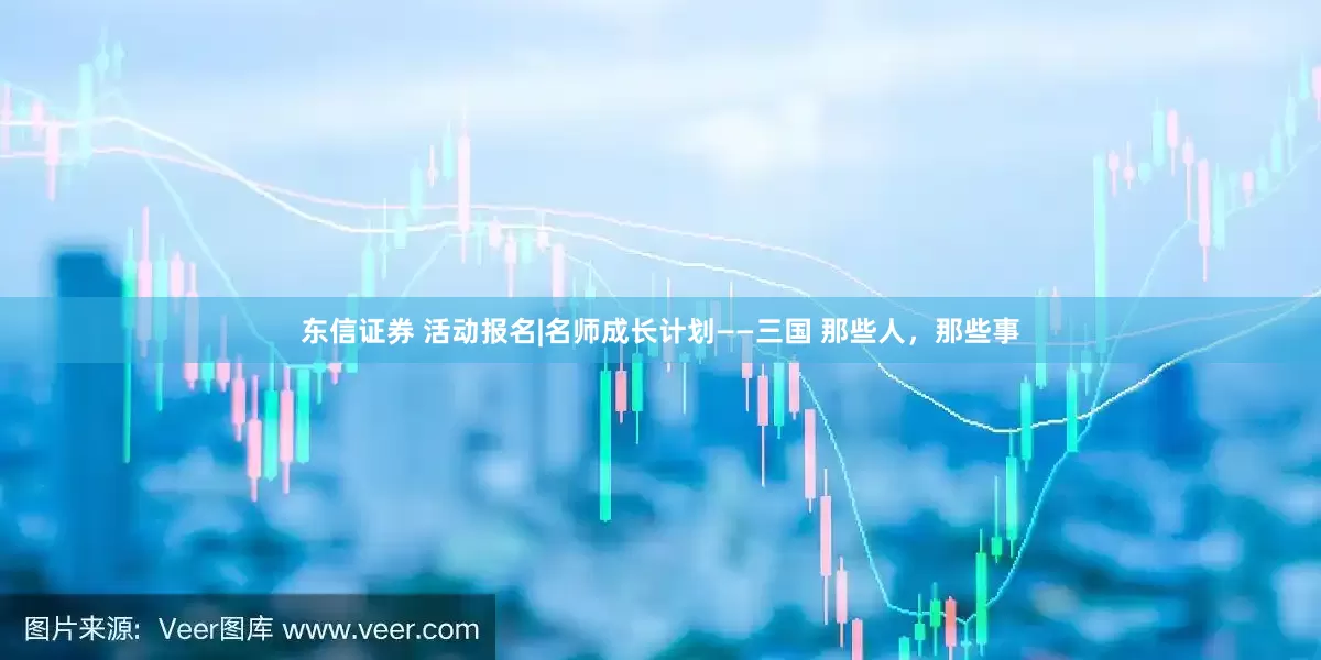 东信证券 活动报名|名师成长计划——三国 那些人，那些事