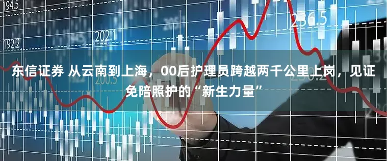 东信证券 从云南到上海，00后护理员跨越两千公里上岗，见证免陪照护的“新生力量”